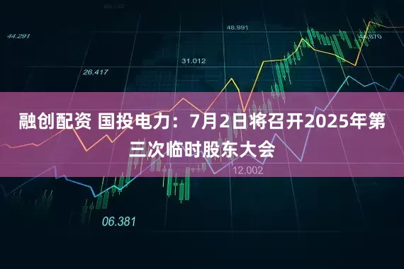 融创配资 国投电力：7月2日将召开2025年第三次临时股东大会