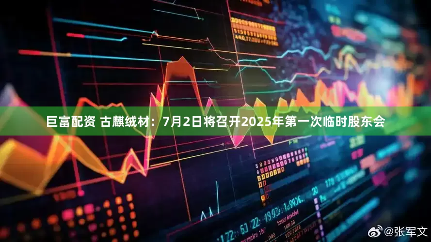 巨富配资 古麒绒材：7月2日将召开2025年第一次临时股东会