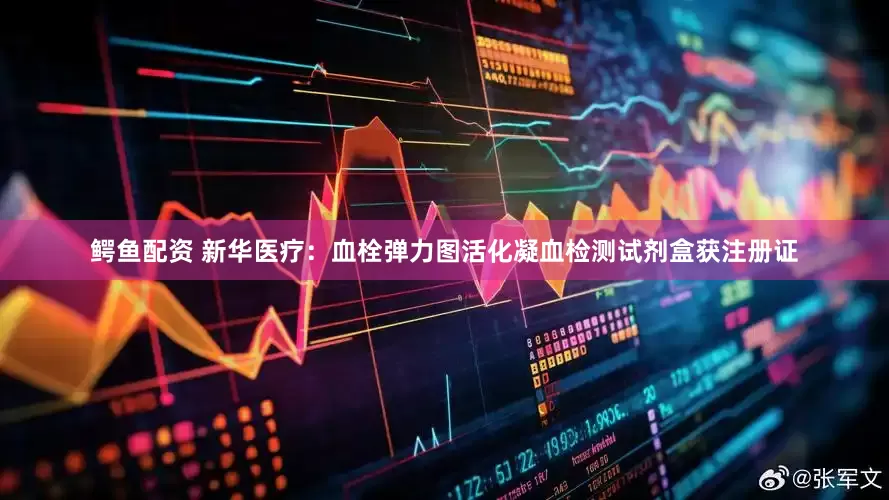 鳄鱼配资 新华医疗：血栓弹力图活化凝血检测试剂盒获注册证