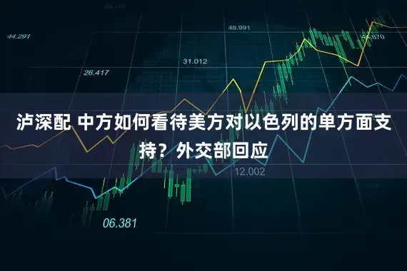 泸深配 中方如何看待美方对以色列的单方面支持？外交部回应