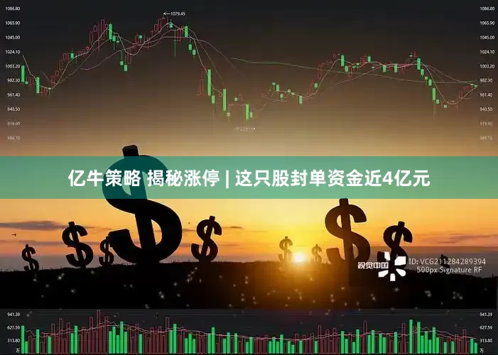 亿牛策略 揭秘涨停 | 这只股封单资金近4亿元