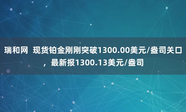瑞和网  现货铂金刚刚突破1300.00美元/盎司关口，最新报1300.13美元/盎司