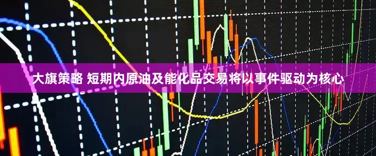 大旗策略 短期内原油及能化品交易将以事件驱动为核心
