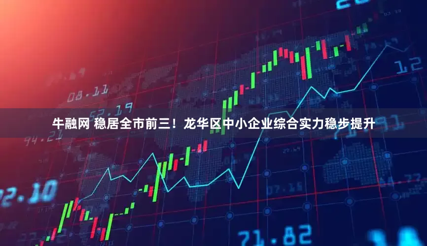 牛融网 稳居全市前三！龙华区中小企业综合实力稳步提升