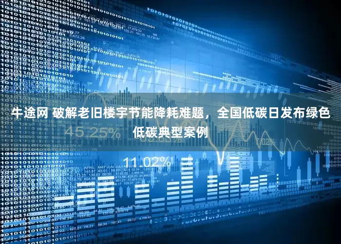 牛途网 破解老旧楼宇节能降耗难题，全国低碳日发布绿色低碳典型案例