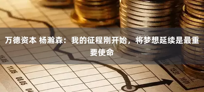 万德资本 杨瀚森：我的征程刚开始，将梦想延续是最重要使命