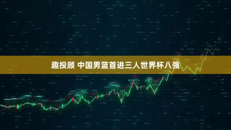 趣投顾 中国男篮首进三人世界杯八强