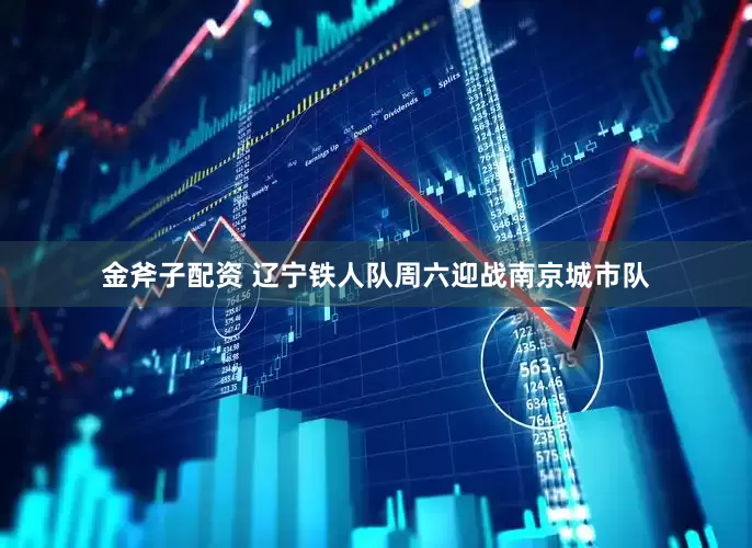 金斧子配资 辽宁铁人队周六迎战南京城市队