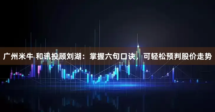 广州米牛 和讯投顾刘湖：掌握六句口诀，可轻松预判股价走势