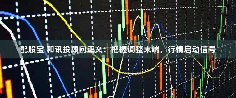 配股宝 和讯投顾向正文：把握调整末端，行情启动信号