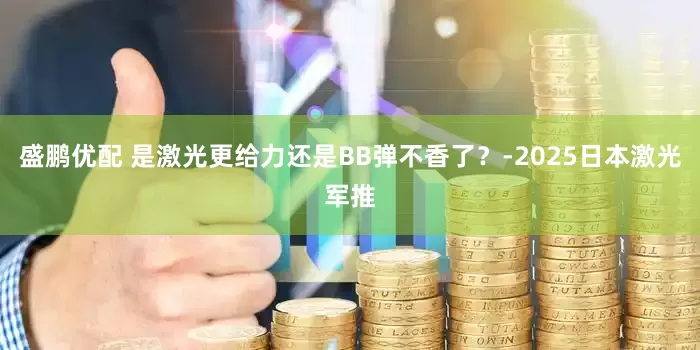 盛鹏优配 是激光更给力还是BB弹不香了？-2025日本激光军推