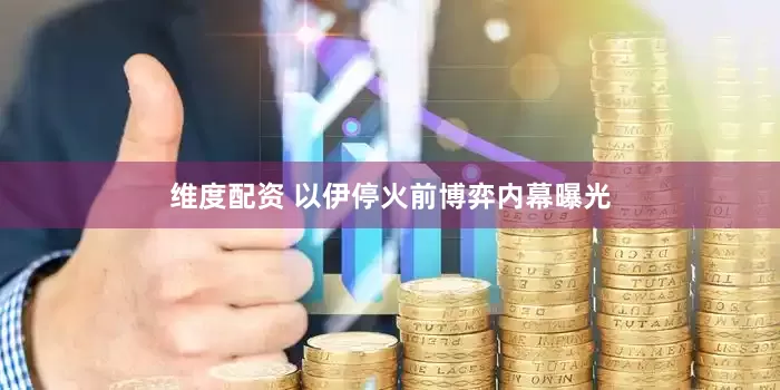 维度配资 以伊停火前博弈内幕曝光