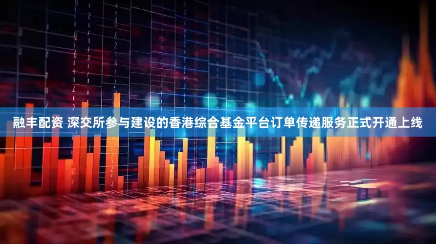 融丰配资 深交所参与建设的香港综合基金平台订单传递服务正式开通上线