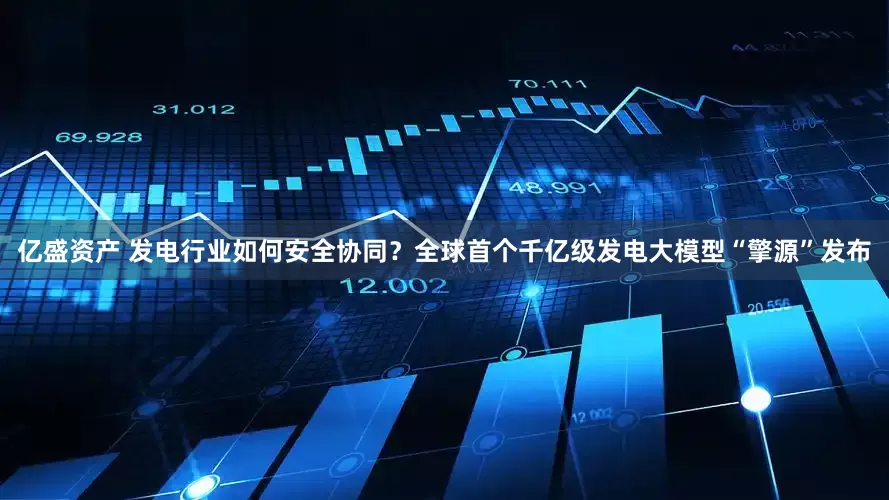 亿盛资产 发电行业如何安全协同？全球首个千亿级发电大模型“擎源”发布