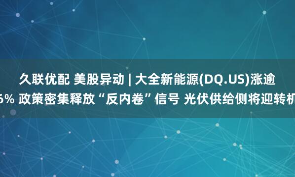 久联优配 美股异动 | 大全新能源(DQ.US)涨逾6% 政策密集释放“反内卷”信号 光伏供给侧将迎转机