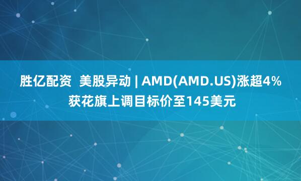 胜亿配资  美股异动 | AMD(AMD.US)涨超4% 获花旗上调目标价至145美元