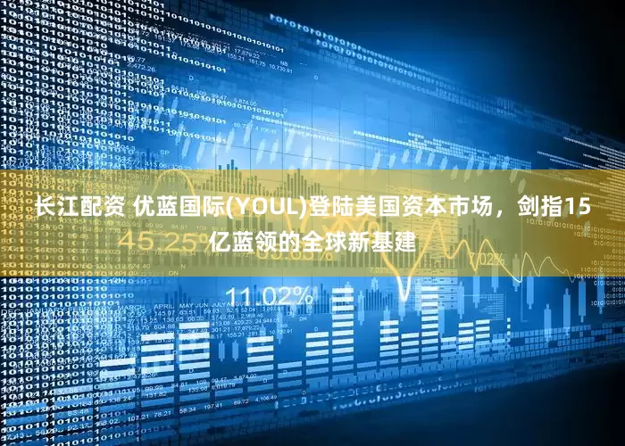 长江配资 优蓝国际(YOUL)登陆美国资本市场，剑指15亿蓝领的全球新基建