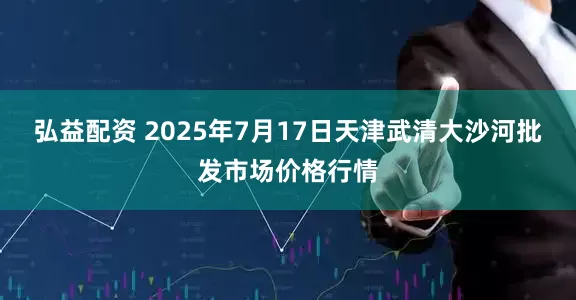 弘益配资 2025年7月17日天津武清大沙河批发市场价格行情