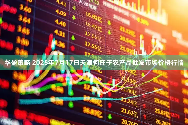 华盈策略 2025年7月17日天津何庄子农产品批发市场价格行情
