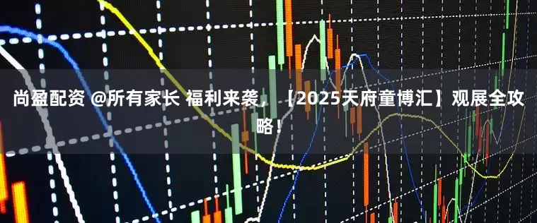 尚盈配资 @所有家长 福利来袭，【2025天府童博汇】观展全攻略！