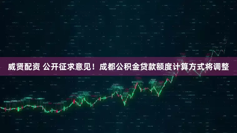 威贤配资 公开征求意见！成都公积金贷款额度计算方式将调整