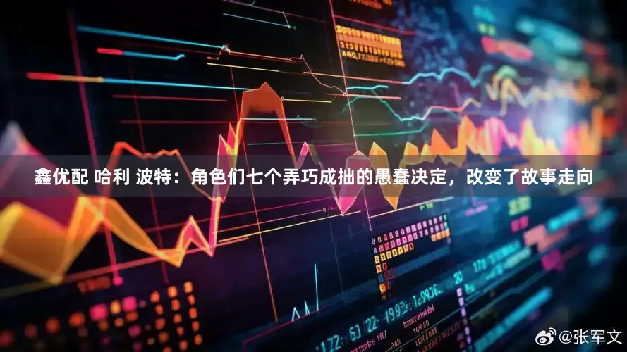 鑫优配 哈利 波特：角色们七个弄巧成拙的愚蠢决定，改变了故事走向