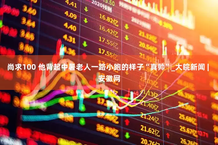 尚求100 他背起中暑老人一路小跑的样子“真帅”_大皖新闻 | 安徽网
