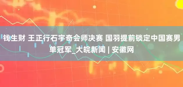 钱生财 王正行石宇奇会师决赛 国羽提前锁定中国赛男单冠军_大皖新闻 | 安徽网