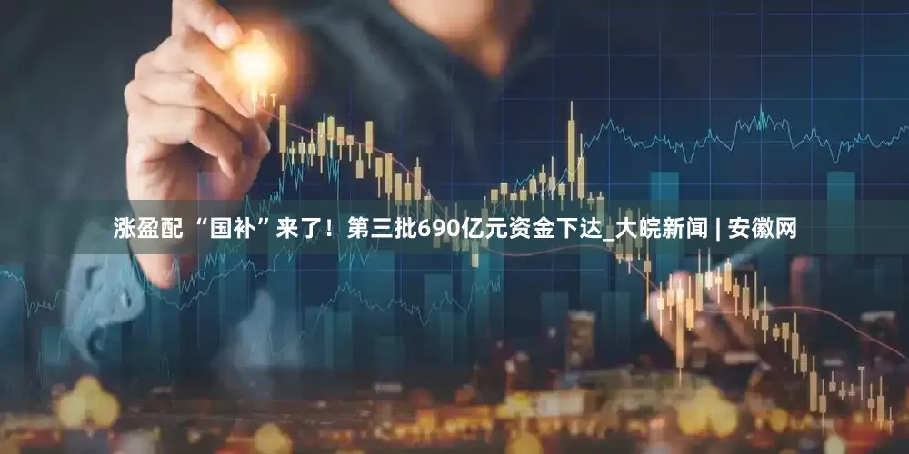 涨盈配 “国补”来了！第三批690亿元资金下达_大皖新闻 | 安徽网