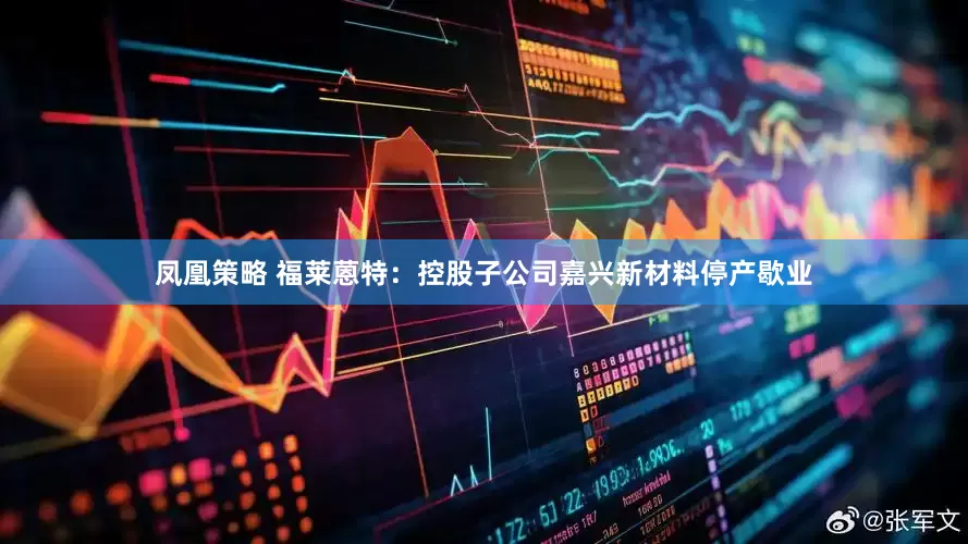 凤凰策略 福莱蒽特：控股子公司嘉兴新材料停产歇业