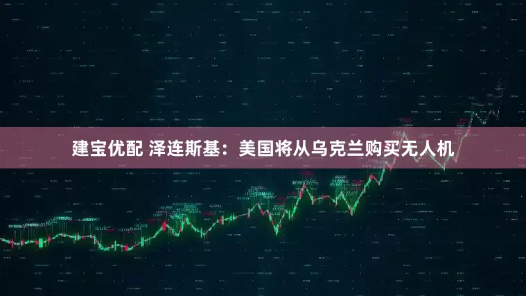 建宝优配 泽连斯基：美国将从乌克兰购买无人机