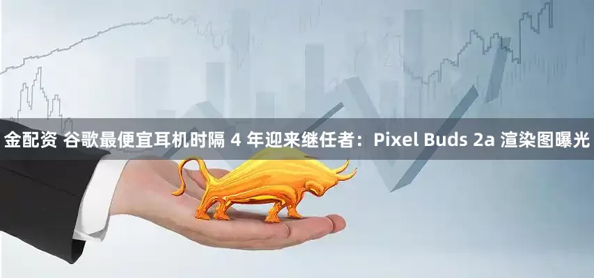 金配资 谷歌最便宜耳机时隔 4 年迎来继任者：Pixel Buds 2a 渲染图曝光