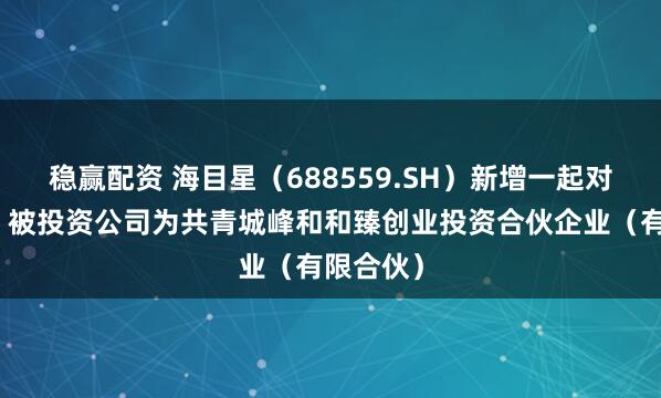 稳赢配资 海目星（688559.SH）新增一起对外投资，被投资公司为共青城峰和和臻创业投资合伙企业（有限合伙）