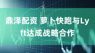 鼎泽配资 萝卜快跑与Lyft达成战略合作