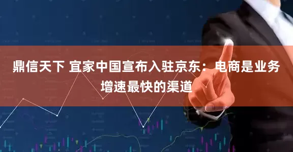 鼎信天下 宜家中国宣布入驻京东：电商是业务增速最快的渠道