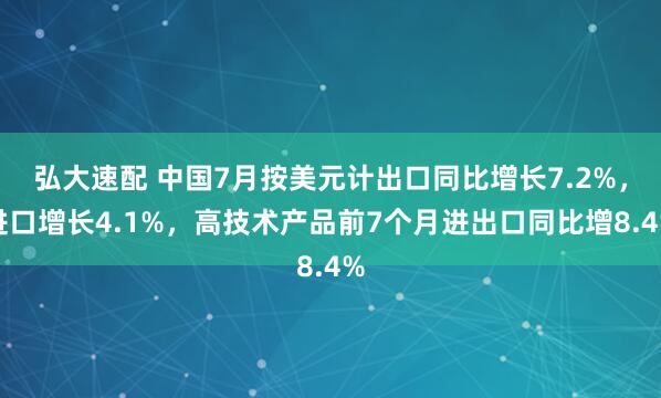 弘大速配 中国7月按美元计出口同比增长7.2%，进口增长4.1%，高技术产品前7个月进出口同比增8.4%