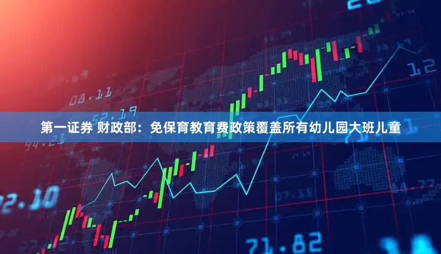 第一证券 财政部：免保育教育费政策覆盖所有幼儿园大班儿童
