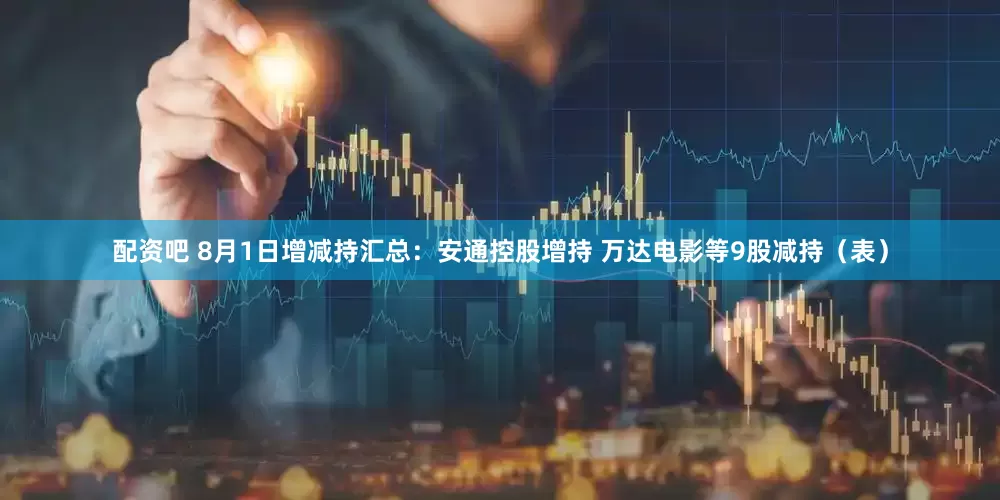 配资吧 8月1日增减持汇总：安通控股增持 万达电影等9股减持（表）