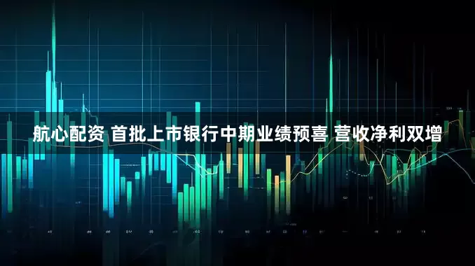 航心配资 首批上市银行中期业绩预喜 营收净利双增