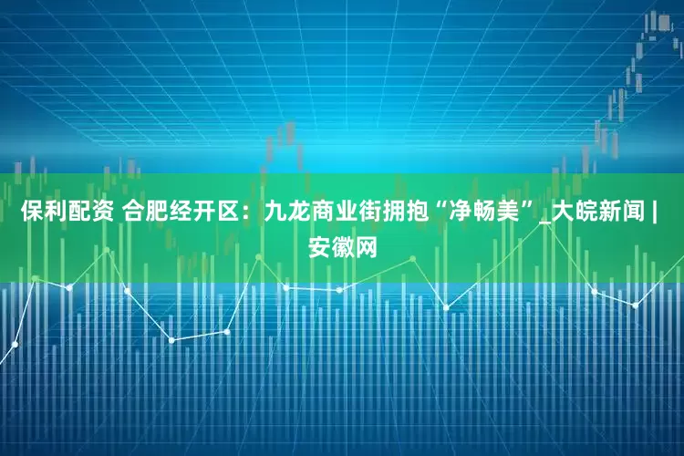 保利配资 合肥经开区：九龙商业街拥抱“净畅美”_大皖新闻 | 安徽网
