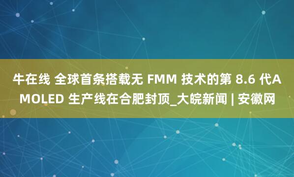 牛在线 全球首条搭载无 FMM 技术的第 8.6 代AMOLED 生产线在合肥封顶_大皖新闻 | 安徽网