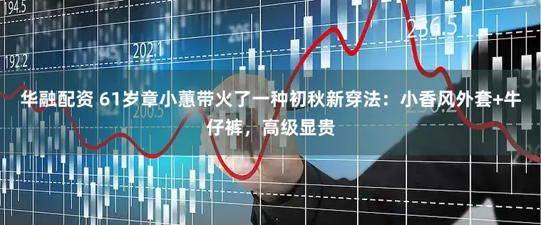 华融配资 61岁章小蕙带火了一种初秋新穿法：小香风外套+牛仔裤，高级显贵