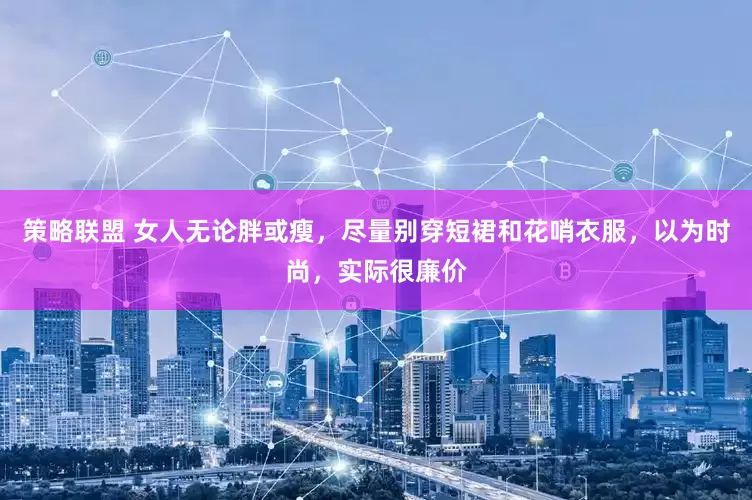 策略联盟 女人无论胖或瘦，尽量别穿短裙和花哨衣服，以为时尚，实际很廉价