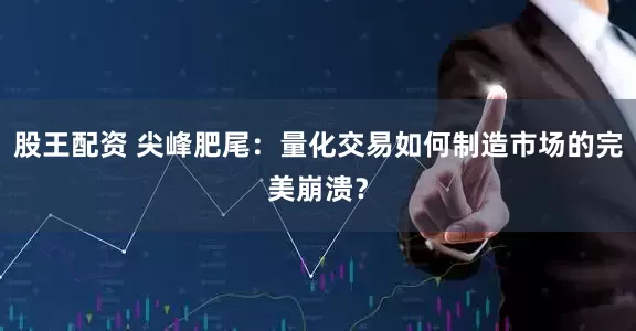 股王配资 尖峰肥尾：量化交易如何制造市场的完美崩溃？