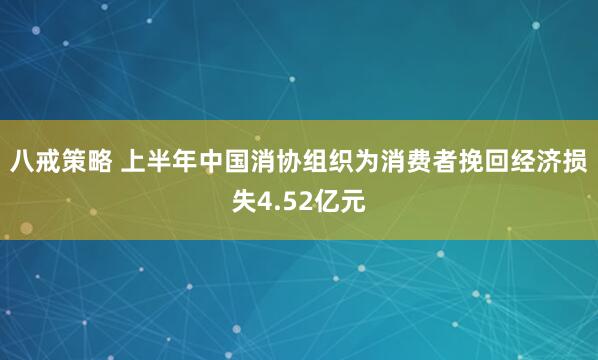 八戒策略 上半年中国消协组织为消费者挽回经济损失4.52亿元