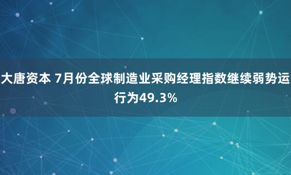 大唐资本 7月份全球制造业采购经理指数继续弱势运行为49.3%