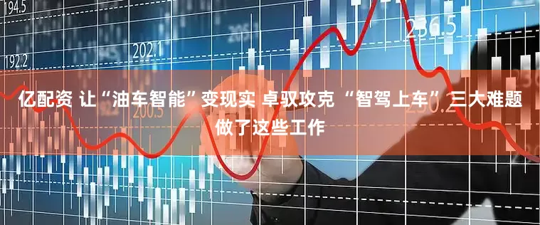 亿配资 让“油车智能”变现实 卓驭攻克 “智驾上车” 三大难题做了这些工作