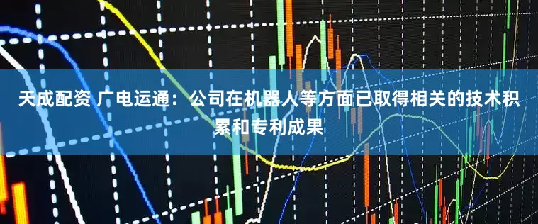 天成配资 广电运通：公司在机器人等方面已取得相关的技术积累和专利成果