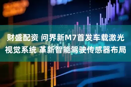 财盛配资 问界新M7首发车载激光视觉系统 革新智能驾驶传感器布局