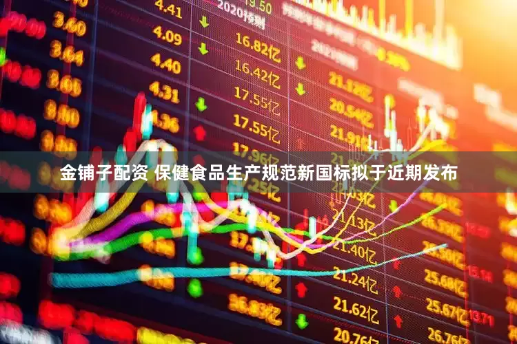金铺子配资 保健食品生产规范新国标拟于近期发布